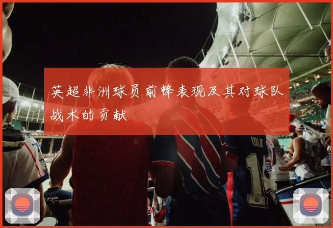 英超非洲球员前锋表现及其对球队战术的贡献