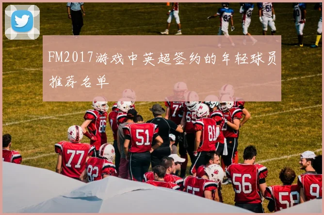 FM2017游戏中英超签约的年轻球员推荐名单