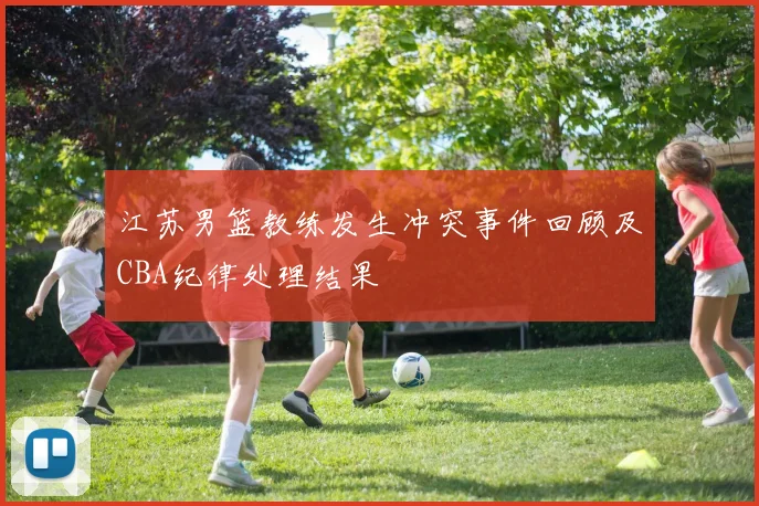 江苏男篮教练发生冲突事件回顾及CBA纪律处理结果