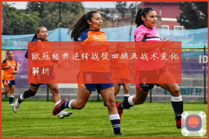欧冠经典逆转战役回顾及战术变化解析