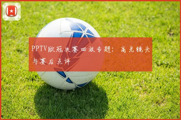 PPTV欧冠决赛回放专题：高光镜头与赛后点评