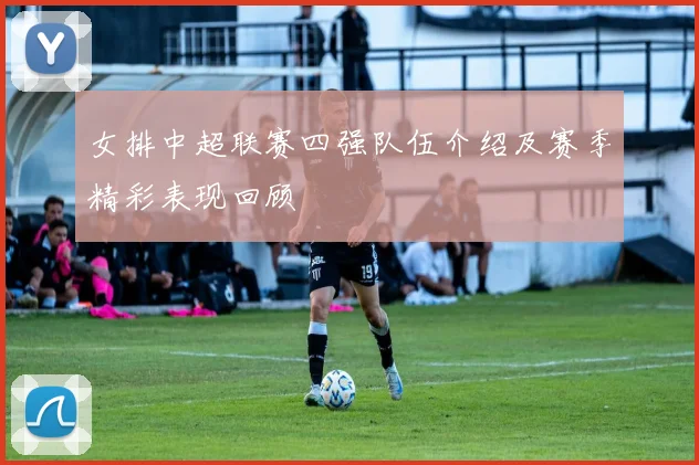 女排中超联赛四强队伍介绍及赛季精彩表现回顾