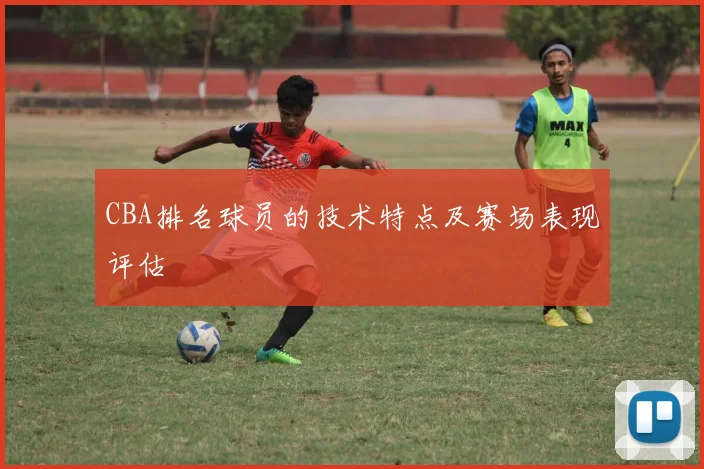 CBA排名球员的技术特点及赛场表现评估