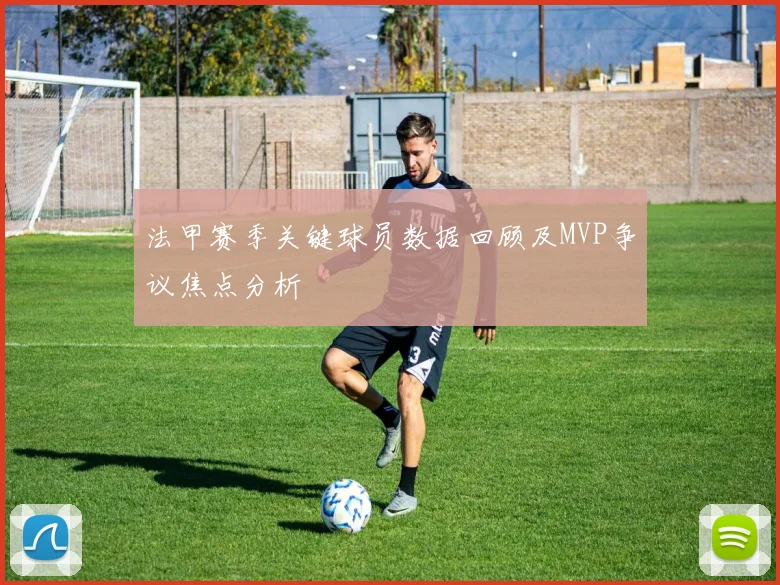 法甲赛季关键球员数据回顾及MVP争议焦点分析