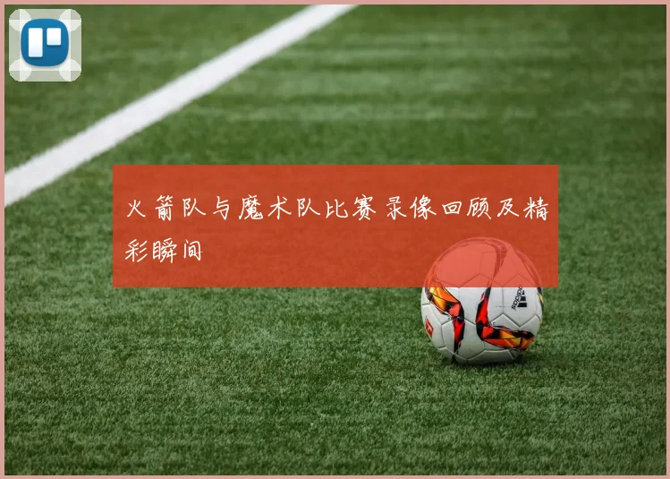 火箭队与魔术队比赛录像回顾及精彩瞬间